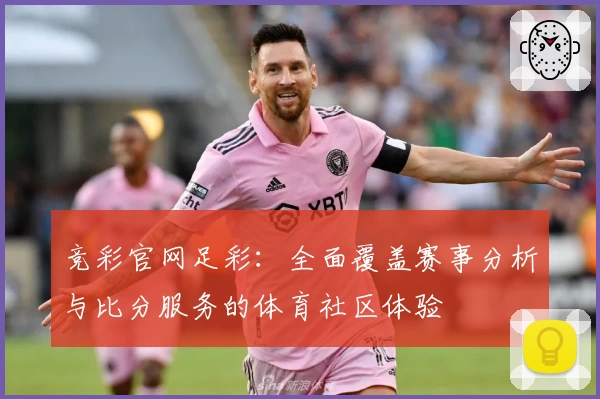 竞彩官网足彩：全面覆盖赛事分析与比分服务的体育社区体验