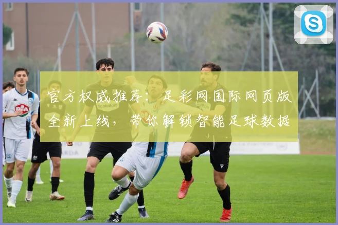 官方权威推荐：足彩网国际网页版全新上线，带你解锁智能足球数据分析体验