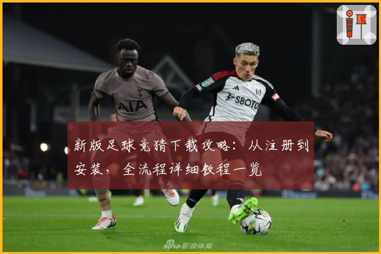 新版足球竞猜下载攻略:从注册到安装,全流程详细教程一览