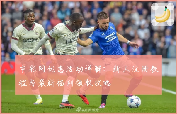中彩网优惠活动详解：新人注册教程与最新福利领取攻略