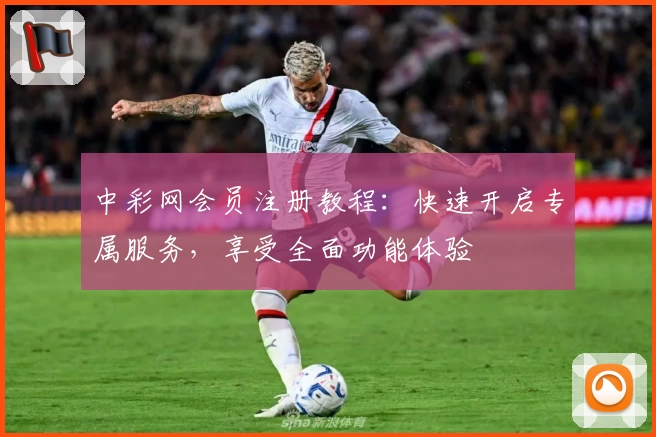 中彩网会员注册教程:快速开启专属服务,享受全面功能体验