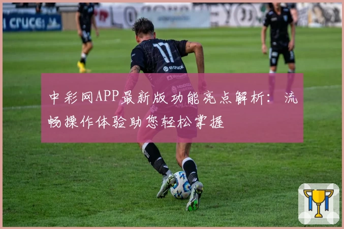 中彩网APP最新版功能亮点解析：流畅操作体验助您轻松掌握