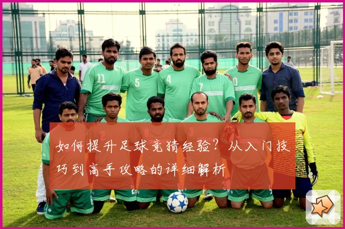 如何提升足球竞猜经验?从入门技巧到高手攻略的详细解析