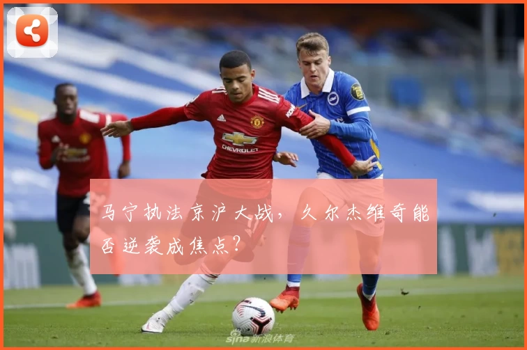 马宁执法京沪大战，久尔杰维奇能否逆袭成焦点？