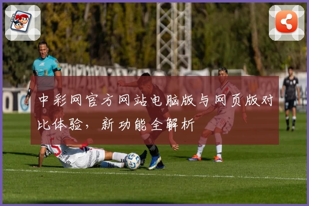 中彩网官方网站电脑版与网页版对比体验，新功能全解析