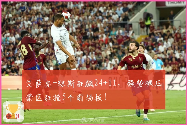 艾萨克-琼斯狂飙24+11，强势碾压禁区狂抢5个前场板！