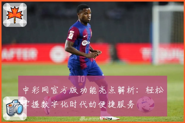 中彩网官方版功能亮点解析：轻松掌握数字化时代的便捷服务