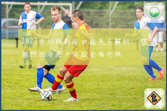 2023中彩网新版功能亮点解析：智能预测与用户体验全面升级