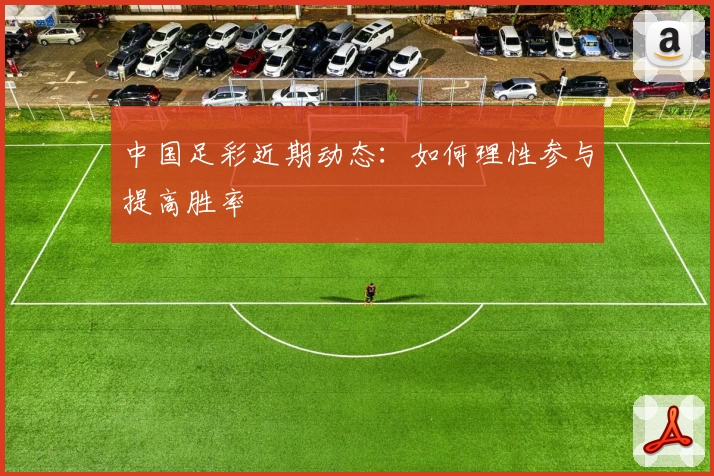 中国足彩近期动态：如何理性参与提高胜率