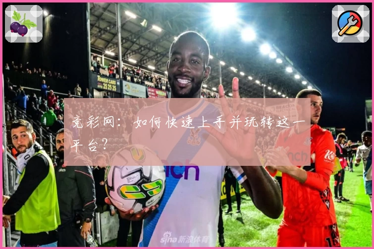 竞彩网：如何快速上手并玩转这一平台？