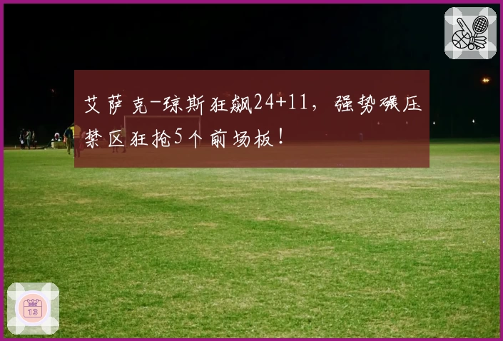 艾萨克-琼斯狂飙24+11，强势碾压禁区狂抢5个前场板！