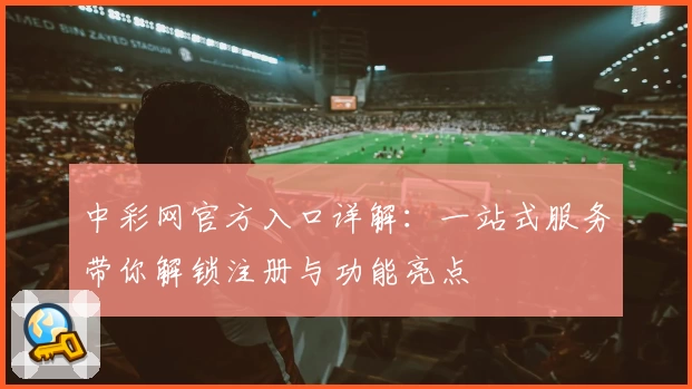 中彩网官方入口详解：一站式服务带你解锁注册与功能亮点