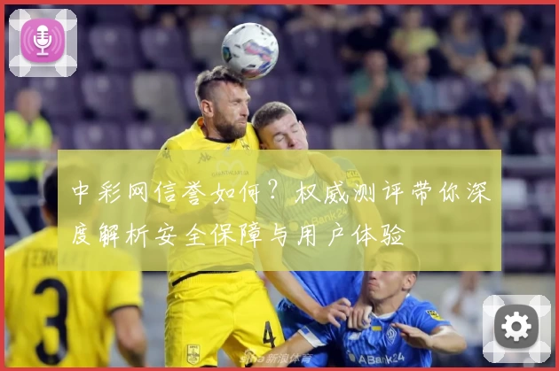 中彩网信誉如何？权威测评带你深度解析安全保障与用户体验