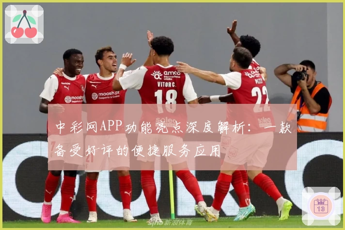 中彩网APP功能亮点深度解析:一款备受好评的便捷服务应用