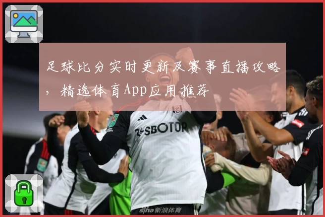 足球比分实时更新及赛事直播攻略，精选体育App应用推荐