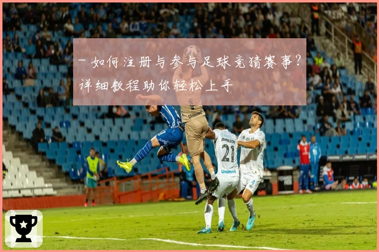 - 如何注册与参与足球竞猜赛事？详细教程助你轻松上手