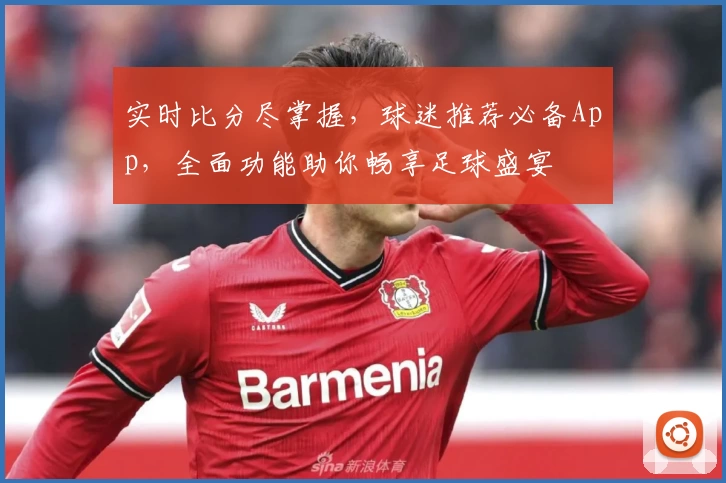 实时比分尽掌握，球迷推荐必备App，全面功能助你畅享足球盛宴