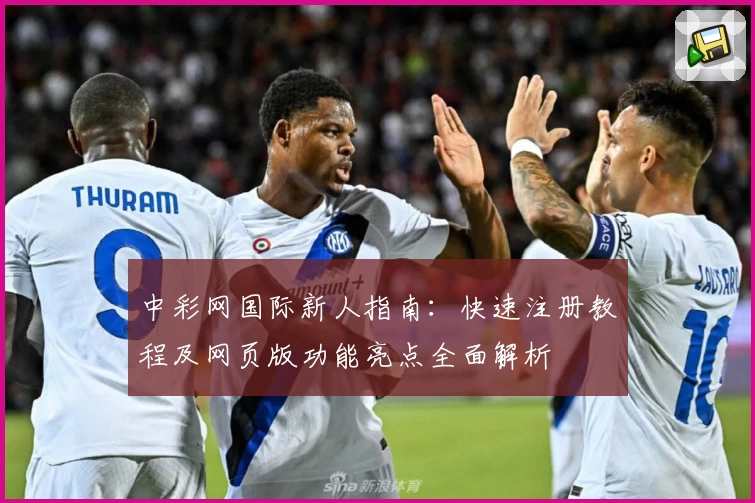 中彩网国际新人指南：快速注册教程及网页版功能亮点全面解析