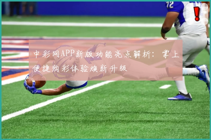 中彩网APP新版功能亮点解析：掌上便捷购彩体验焕新升级
