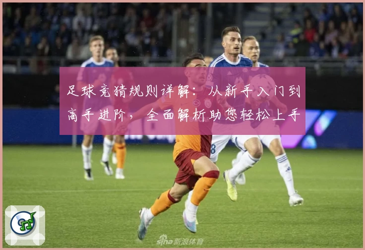 足球竞猜规则详解：从新手入门到高手进阶，全面解析助您轻松上手