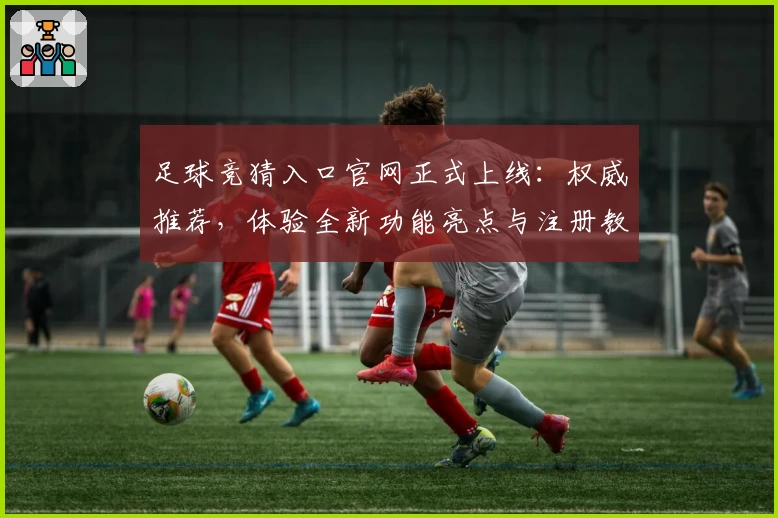 足球竞猜入口官网正式上线：权威推荐，体验全新功能亮点与注册教程指南