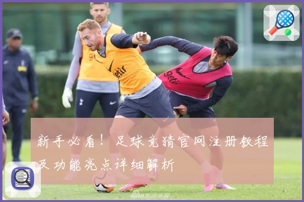 新手必看！足球竞猜官网注册教程及功能亮点详细解析