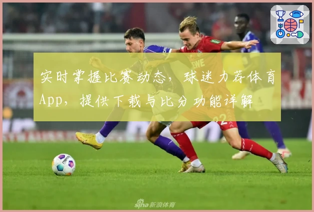 实时掌握比赛动态，球迷力荐体育App，提供下载与比分功能详解