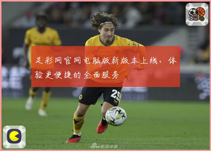 足彩网官网电脑版新版本上线，体验更便捷的全面服务
