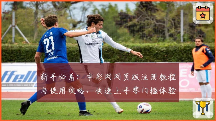新手必看：中彩网网页版注册教程与使用攻略，快速上手零门槛体验