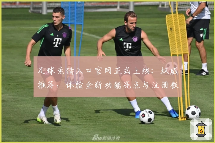 足球竞猜入口官网正式上线：权威推荐，体验全新功能亮点与注册教程指南