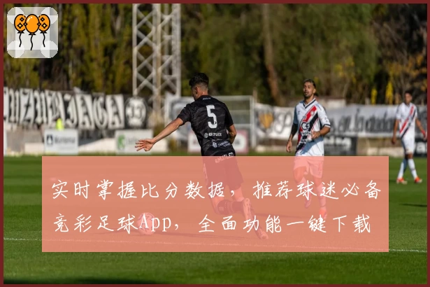 实时掌握比分数据，推荐球迷必备竞彩足球App，全面功能一键下载
