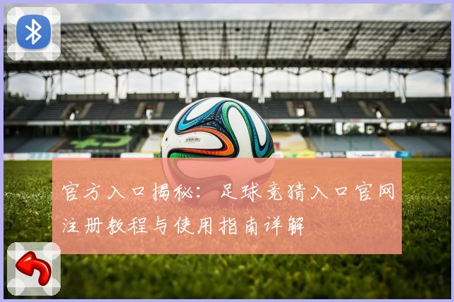 官方入口揭秘：足球竞猜入口官网注册教程与使用指南详解