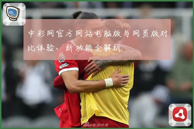 中彩网官方网站电脑版与网页版对比体验，新功能全解析