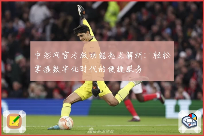 中彩网官方版功能亮点解析：轻松掌握数字化时代的便捷服务