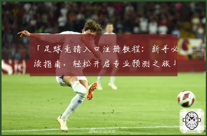 「足球竞猜入口注册教程:新手必读指南,轻松开启专业预测之旅」