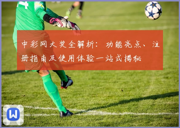 中彩网大奖全解析：功能亮点、注册指南及使用体验一站式揭秘