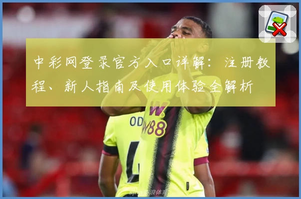 中彩网登录官方入口详解：注册教程、新人指南及使用体验全解析