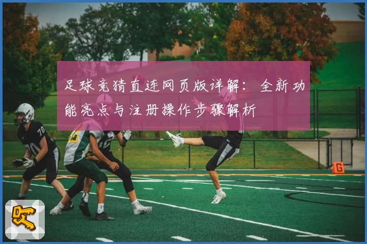 足球竞猜直连网页版详解：全新功能亮点与注册操作步骤解析
