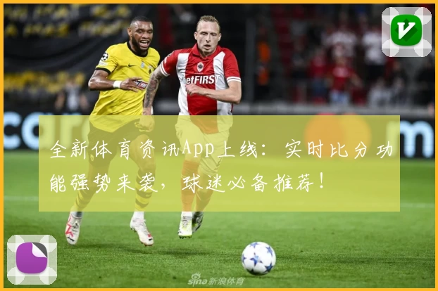 全新体育资讯App上线：实时比分功能强势来袭，球迷必备推荐！