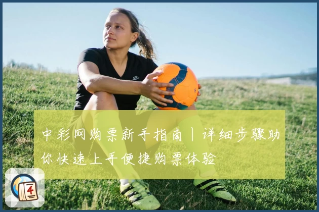中彩网购票新手指南丨详细步骤助你快速上手便捷购票体验