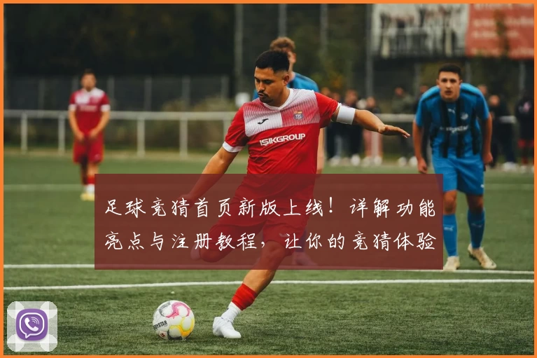 足球竞猜首页新版上线！详解功能亮点与注册教程，让你的竞猜体验更精彩