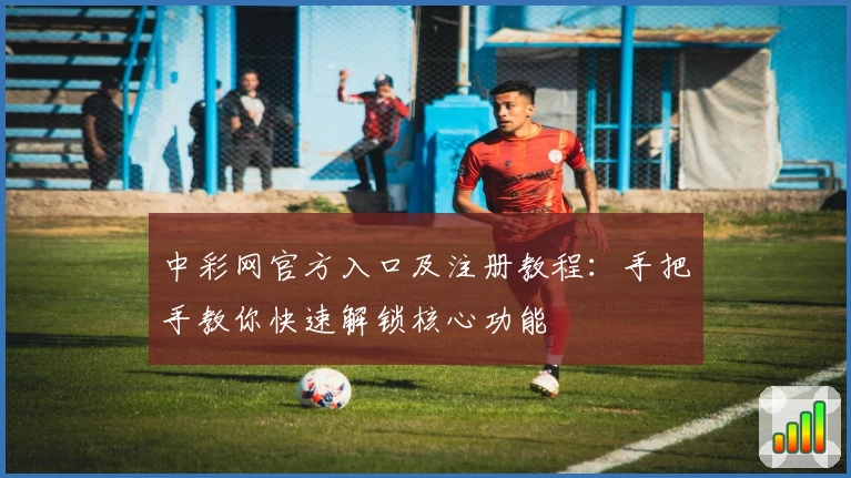 中彩网官方入口及注册教程:手把手教你快速解锁核心功能