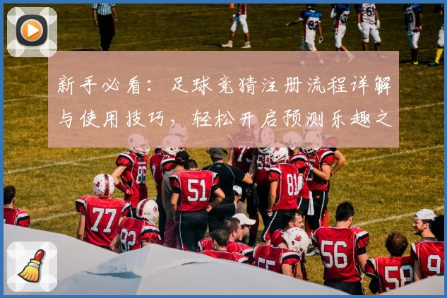 新手必看：足球竞猜注册流程详解与使用技巧，轻松开启预测乐趣之旅