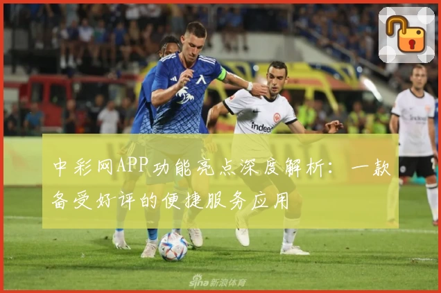 中彩网APP功能亮点深度解析：一款备受好评的便捷服务应用