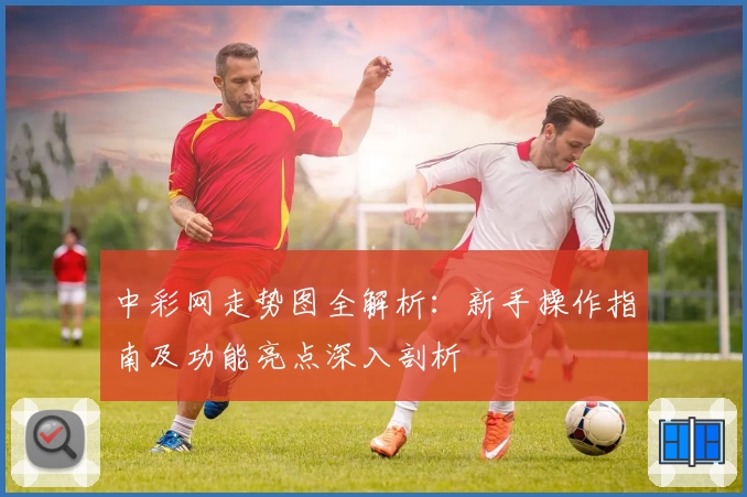 中彩网走势图全解析：新手操作指南及功能亮点深入剖析