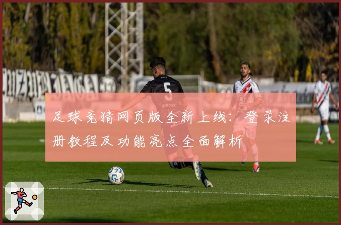 足球竞猜网页版全新上线：登录注册教程及功能亮点全面解析
