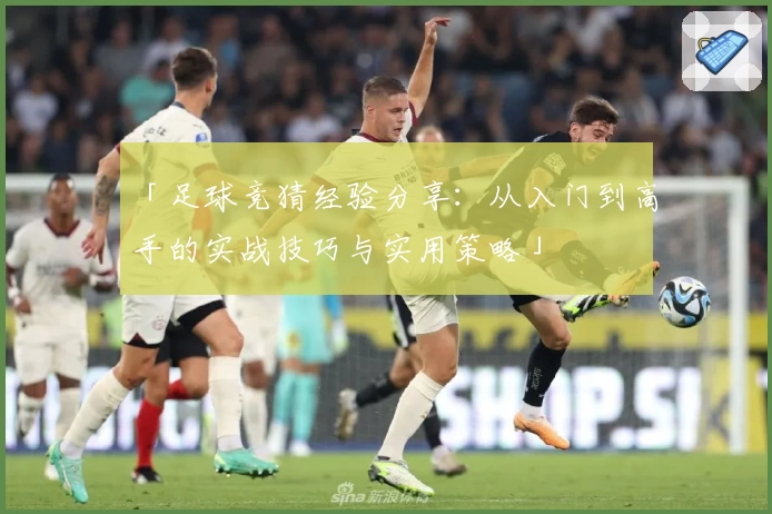 「足球竞猜经验分享：从入门到高手的实战技巧与实用策略」