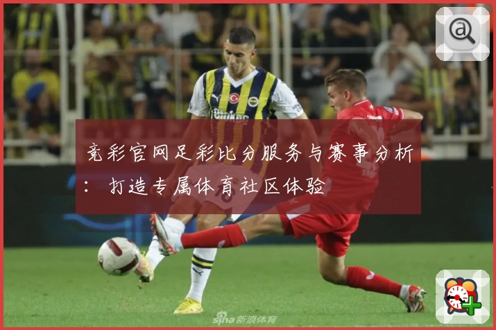 竞彩官网足彩比分服务与赛事分析：打造专属体育社区体验