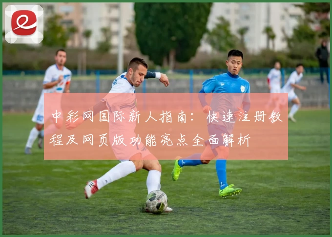 中彩网国际新人指南：快速注册教程及网页版功能亮点全面解析