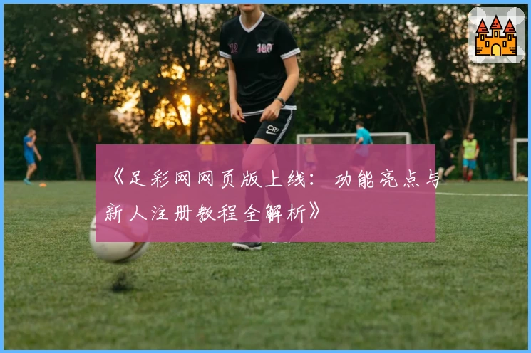 《足彩网网页版上线:功能亮点与新人注册教程全解析》